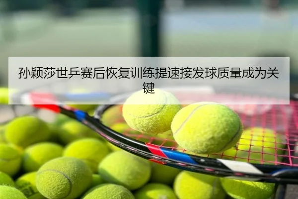 孙颖莎世乒赛后恢复训练提速接发球质量成为关键
